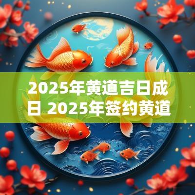 2025年黄道吉日成日 2025年签约黄道吉日