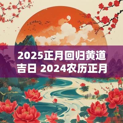 2025正月回归黄道吉日 2025农历正月黄道吉日