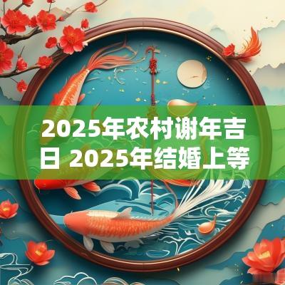 2025年农村谢年吉日 2025年结婚上等吉日