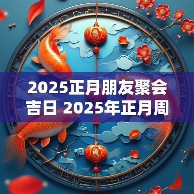 2025正月朋友聚会吉日 2025年正月周岁宴吉日