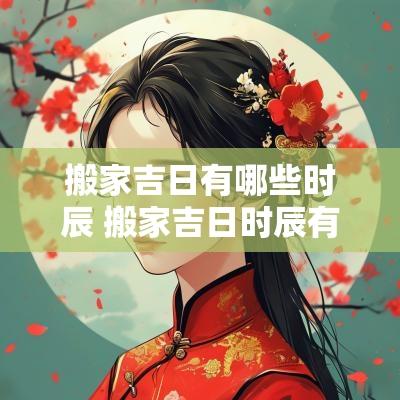 搬家吉日有哪些时辰 搬家吉日时辰有什么讲究