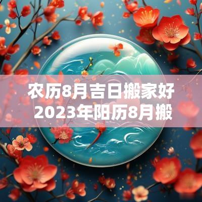 农历8月吉日搬家好 2025年阳历8月搬家吉日