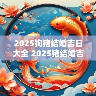 2025狗猪结婚吉日大全 2025猪结婚吉日查询表