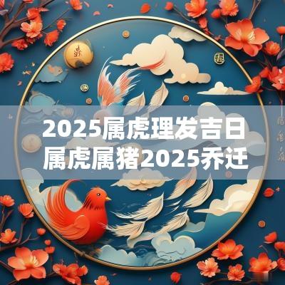 2025属虎理发吉日 属虎属猪2025乔迁吉日