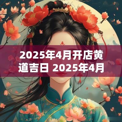 2025年4月开店黄道吉日 2025年4月开店吉日