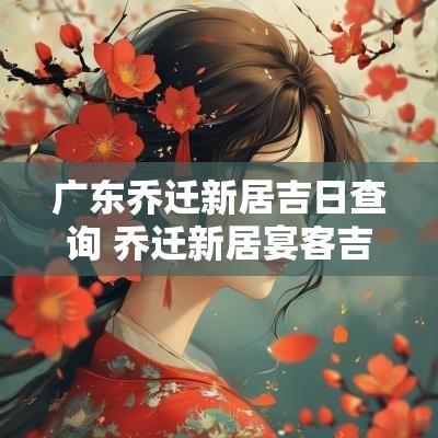 广东乔迁新居吉日查询 乔迁新居宴客吉日表