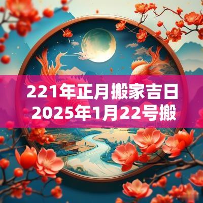 221年正月搬家吉日 2025年1月22号搬家吉日一览表