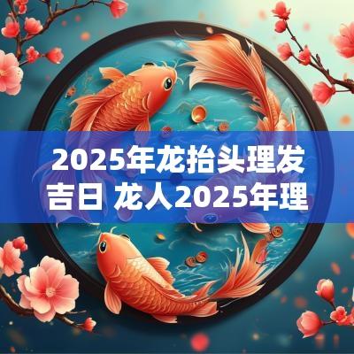 2025年龙抬头理发吉日 龙人2025年理发吉日