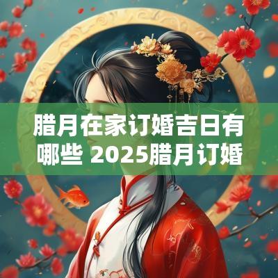 腊月在家订婚吉日有哪些 2025腊月订婚吉日有哪些呢