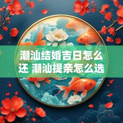 潮汕结婚吉日怎么还 潮汕提亲怎么选吉日