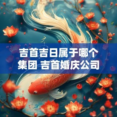 吉首吉日属于哪个集团 吉首婚庆公司哪家好