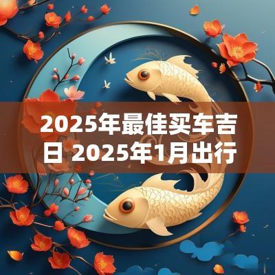 2025年最佳买车吉日 2025年1月出行吉日