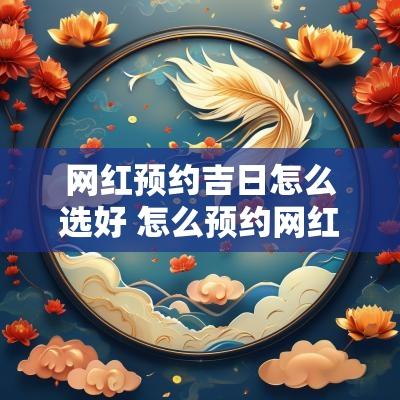 网红预约吉日怎么选好 怎么预约网红