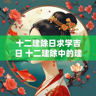 十二建除日求学吉日 十二建除中的建日是黄道吉日吗