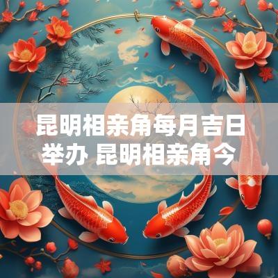 昆明相亲角每月吉日举办 昆明相亲角今天有吗