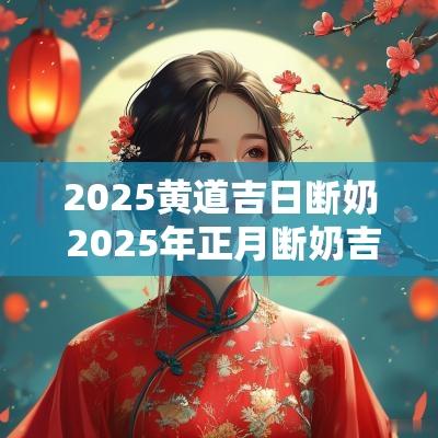 2025黄道吉日断奶 2025年正月断奶吉日