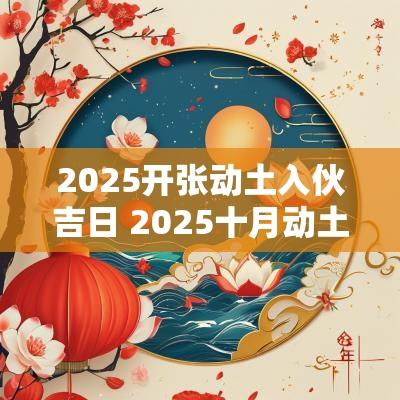 2025开张动土入伙吉日 2025十月动土吉日