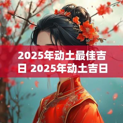 2025年动土最佳吉日 2025年动土吉日一览表