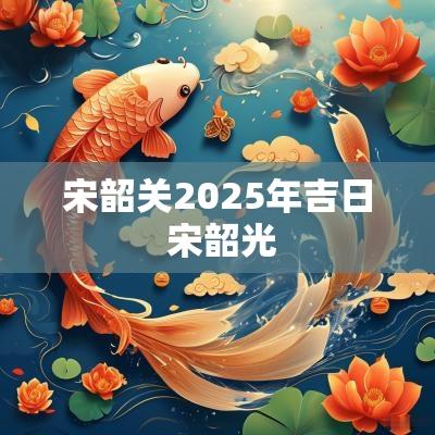 宋韶关2025年吉日 宋韶光