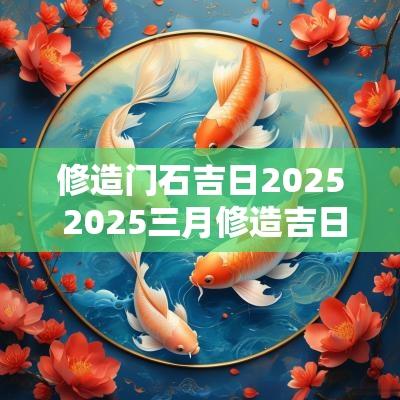 修造门石吉日2025 2025三月修造吉日