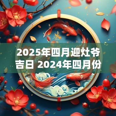 2025年四月迎灶爷吉日 2025年四月份做灶吉日