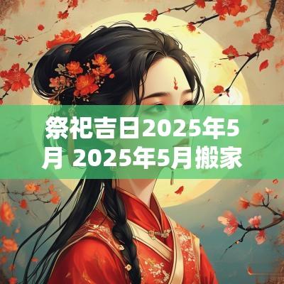 祭祀吉日2025年5月 2025年5月搬家的吉日