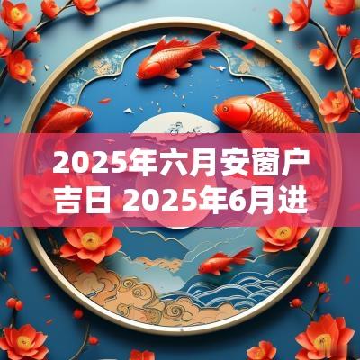 2025年六月安窗户吉日 2025年6月进屋吉日