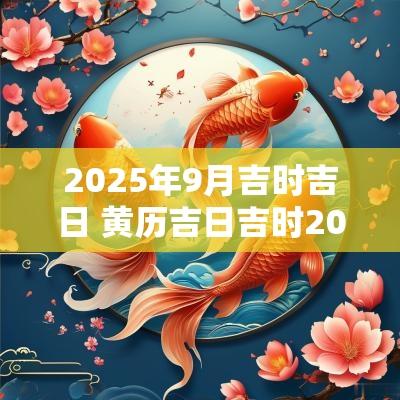 2025年9月吉时吉日 黄历吉日吉时2025年