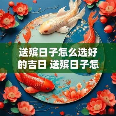 送殡日子怎么选好的吉日 送殡日子怎么选吉日好点