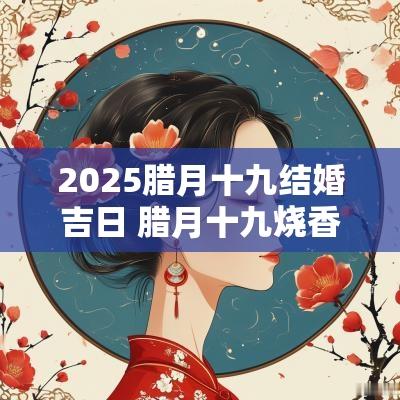 2025腊月十九结婚吉日 腊月十九烧香吉日
