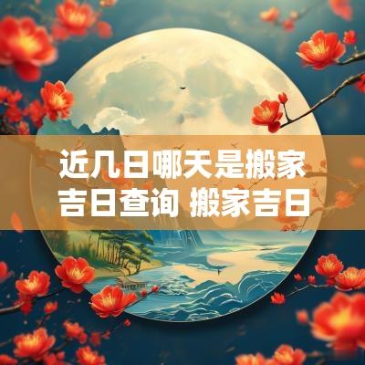 近几日哪天是搬家吉日查询 搬家吉日11月哪天日子好