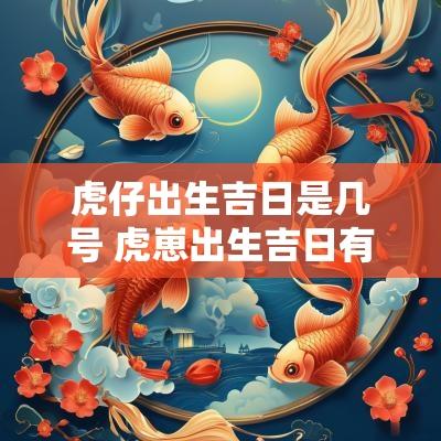 虎仔出生吉日是几号 虎崽出生吉日有哪些忌讳