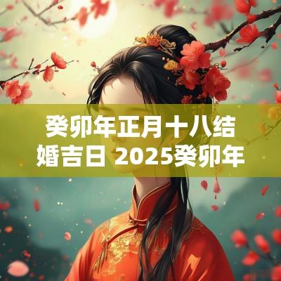 癸卯年正月十八结婚吉日 2025癸卯年搬家吉日