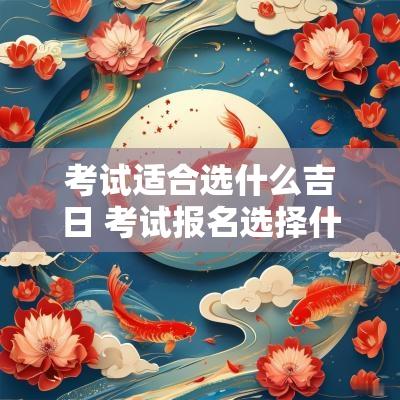 考试适合选什么吉日 考试报名选择什么吉日
