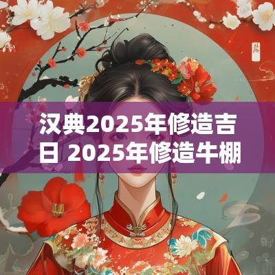 汉典2025年修造吉日 2025年修造牛棚吉日