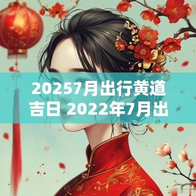20257月出行黄道吉日 2025年7月出行黄历黄道吉日一览表