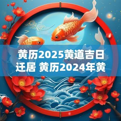 黄历2025黄道吉日迁居 黄历2025年黄道吉日查询乔迁