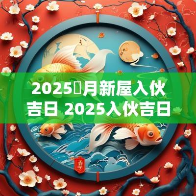 2025玍月新屋入伙吉日 2025入伙吉日查询时间
