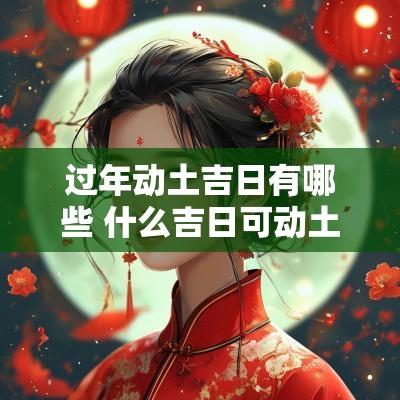 过年动土吉日有哪些 什么吉日可动土修坟