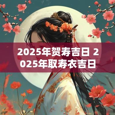 2025年贺寿吉日 2025年取寿衣吉日
