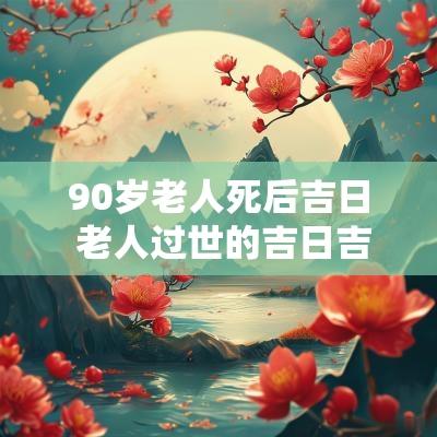 90岁老人死后吉日 老人过世的吉日吉时