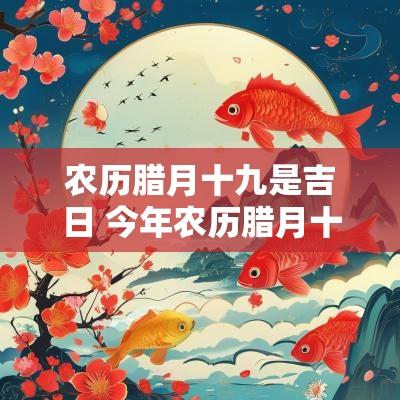 农历腊月十九是吉日 今年农历腊月十九是黄道吉日吗