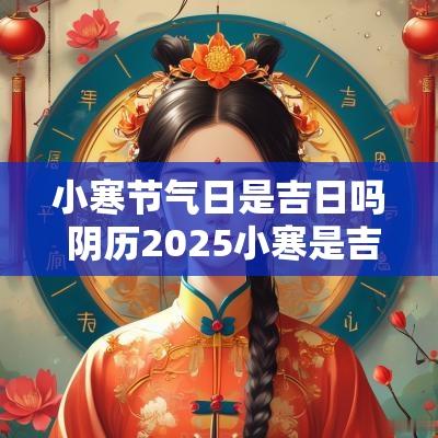 小寒节气日是吉日吗 阴历2025小寒是吉日吗