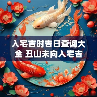 入宅吉时吉日查询大全 丑山未向入宅吉日吉时