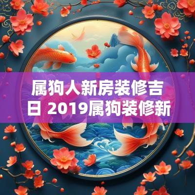 属狗人新房装修吉日 2019属狗装修新房吉日