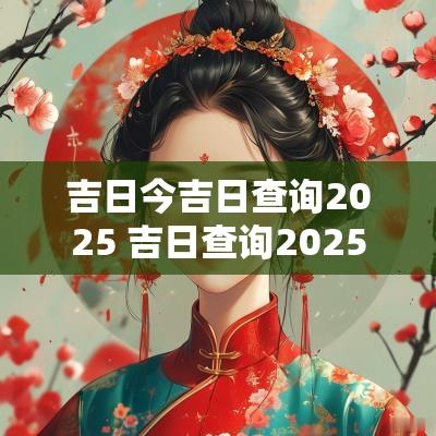 吉日今吉日查询2025 吉日查询2025