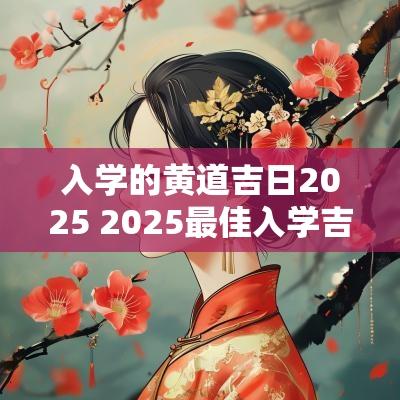 入学的黄道吉日2025 2025最佳入学吉日