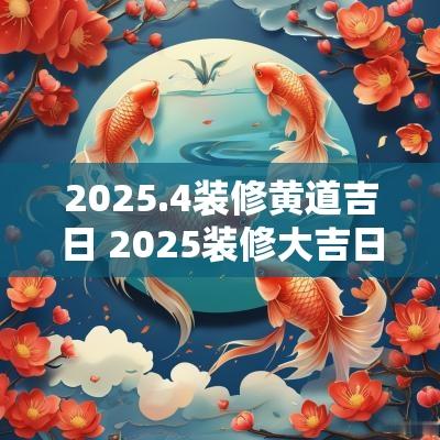 2025.4装修黄道吉日 2025装修大吉日
