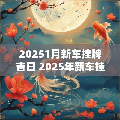 20251月新车挂牌吉日 2025年新车挂牌吉日查询