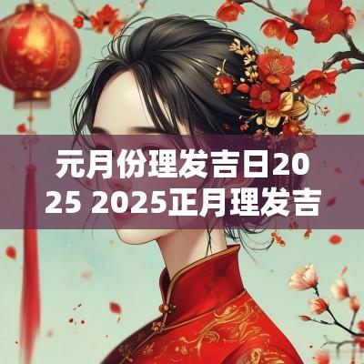 元月份理发吉日2025 2025正月理发吉日查询
